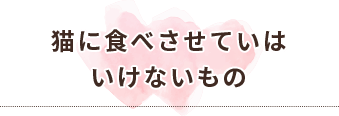猫に食べさせてはいけないもの